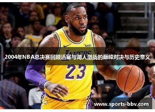 2004年NBA总决赛回顾活塞与湖人激战的巅峰对决与历史意义